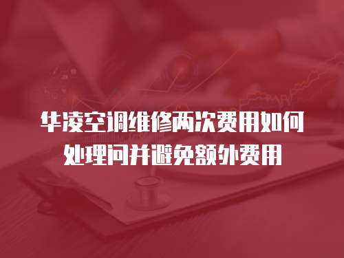 華凌空調維修兩次費用如何處理問并避免額外費用