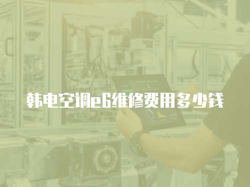 韓電空調(diào)e6維修費(fèi)用多少錢(qián)