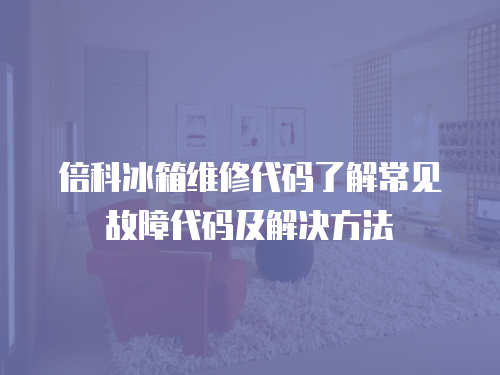 倍科冰箱維修代碼了解常見故障代碼及解決方法