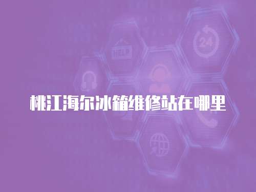 桃江海爾冰箱維修站在哪里