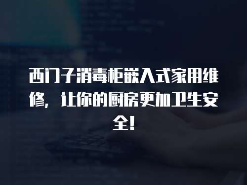 西門子消毒柜嵌入式家用維修，讓你的廚房更加衛生安全！
