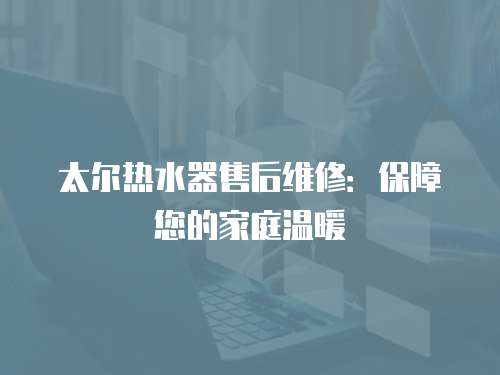 太爾熱水器售后維修：保障您的家庭溫暖