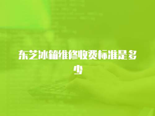 東芝冰箱維修收費標準是多少