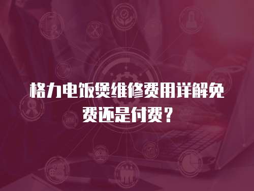 格力電飯煲維修費用詳解免費還是付費？