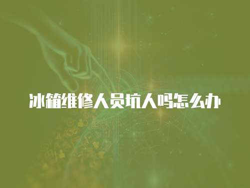 冰箱維修人員坑人嗎怎么辦