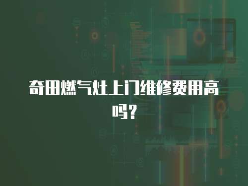 奇田燃氣灶上門維修費用高嗎？