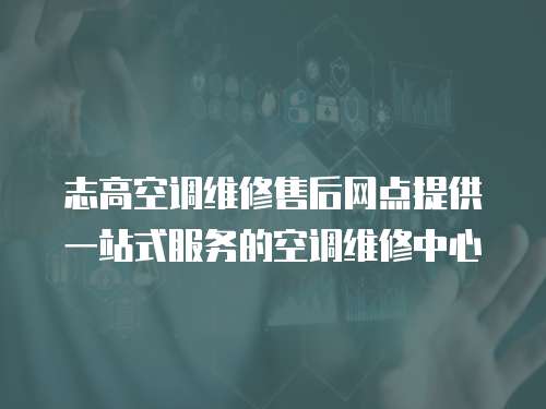 志高空調維修售后網點提供一站式服務的空調維修中心
