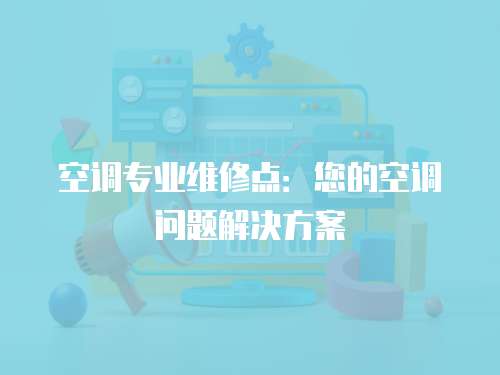 空調專業維修點：您的空調問題解決方案