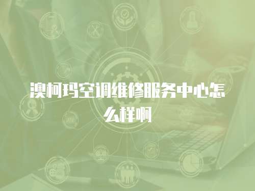 澳柯瑪空調維修服務中心怎么樣啊