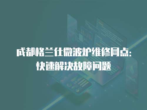 成都格蘭仕微波爐維修網點：快速解決故障問題