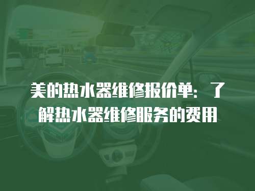 美的熱水器維修報價單：了解熱水器維修服務(wù)的費用