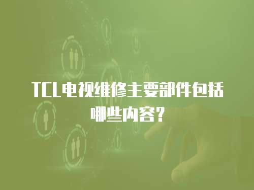 TCL電視維修主要部件包括哪些內容？
