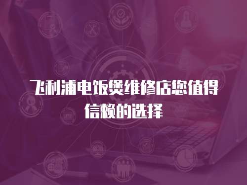 飛利浦電飯煲維修店您值得信賴的選擇