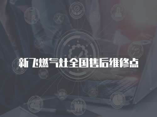 新飛燃氣灶全國售后維修點