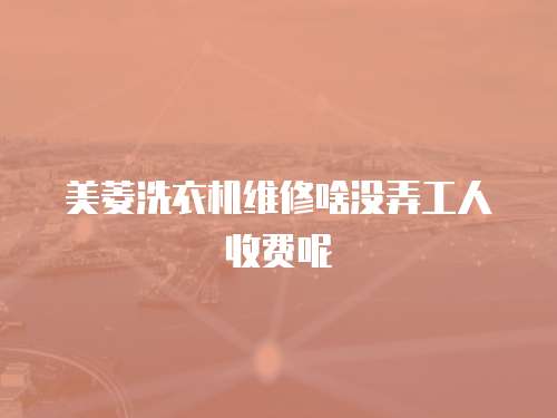 美菱洗衣機維修啥沒弄工人收費呢
