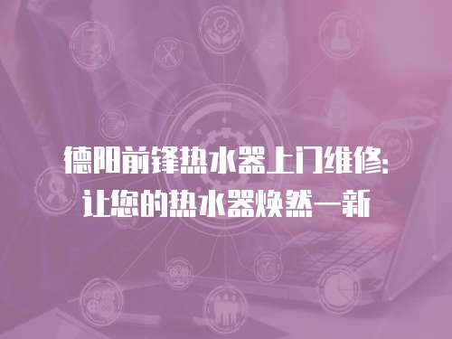 德陽前鋒熱水器上門維修：讓您的熱水器煥然一新