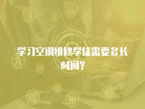 學(xué)習(xí)空調(diào)維修學(xué)徒需要多長(zhǎng)時(shí)間？