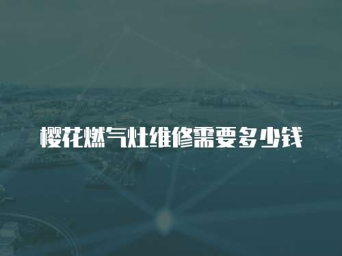 櫻花燃?xì)庠罹S修需要多少錢(qián)