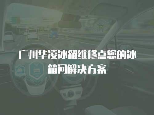 廣州華凌冰箱維修點(diǎn)您的冰箱問(wèn)解決方案