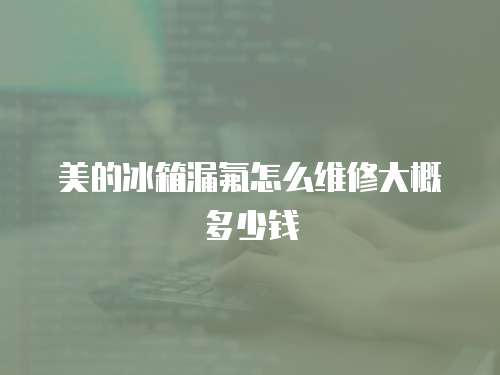 美的冰箱漏氟怎么維修大概多少錢