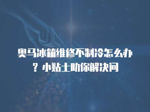 奧馬冰箱維修不制冷怎么辦？小貼士助你解決問