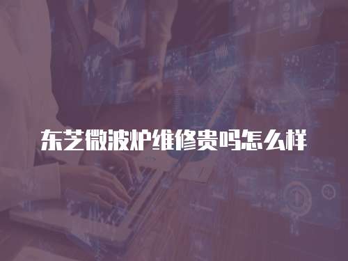 東芝微波爐維修貴嗎怎么樣