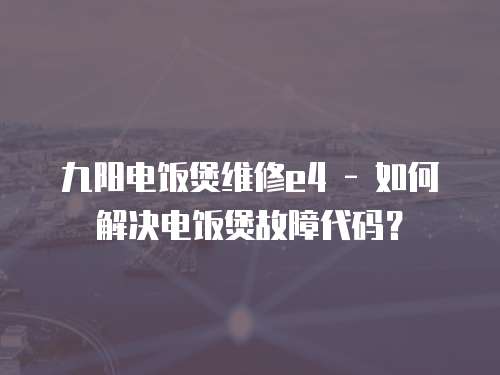 九陽電飯煲維修e4 - 如何解決電飯煲故障代碼？