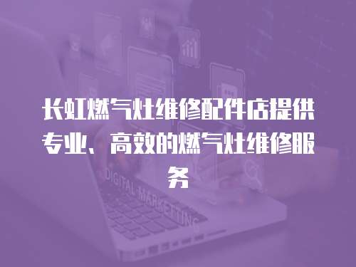 長虹燃?xì)庠罹S修配件店提供專業(yè)、高效的燃?xì)庠罹S修服務(wù)