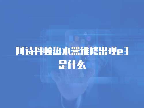 阿詩丹頓熱水器維修出現e3是什么