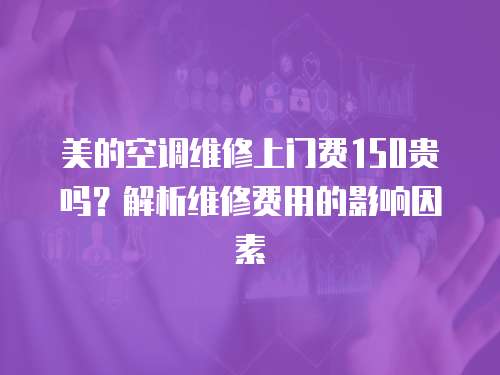 美的空調維修上門費150貴嗎？解析維修費用的影響因素