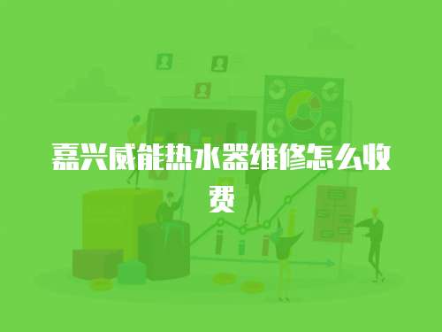 嘉興威能熱水器維修怎么收費(fèi)