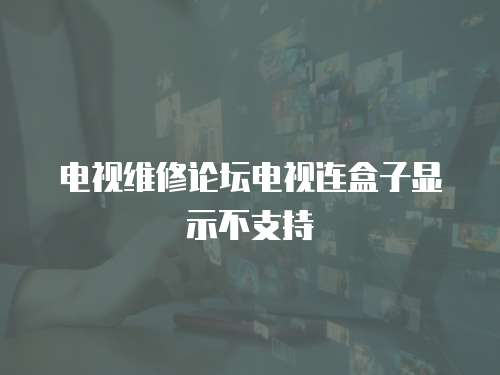 電視維修論壇電視連盒子顯示不支持