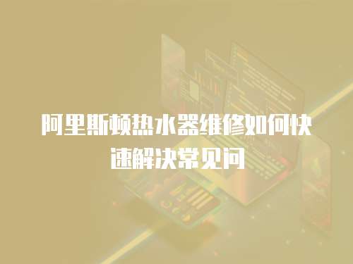 阿里斯頓熱水器維修如何快速解決常見問