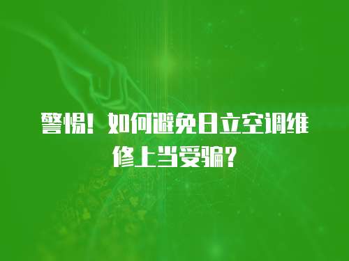 警惕！如何避免日立空調維修上當受騙？
