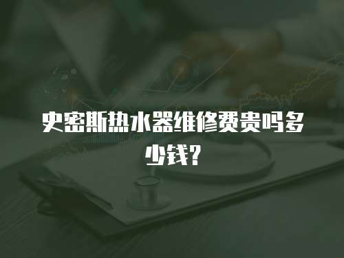 史密斯熱水器維修費貴嗎多少錢？