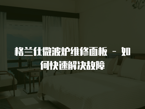 格蘭仕微波爐維修面板 - 如何快速解決故障