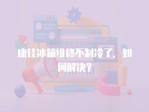 康佳冰箱維修不制冷了，如何解決？