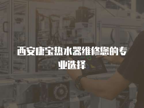 西安康寶熱水器維修您的專業選擇