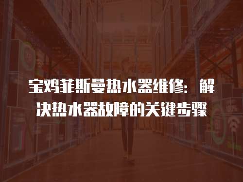 寶雞菲斯曼熱水器維修：解決熱水器故障的關鍵步驟