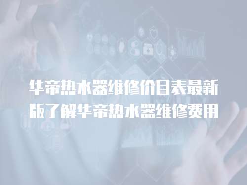 華帝熱水器維修價目表最新版了解華帝熱水器維修費(fèi)用