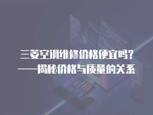 三菱空調(diào)維修價格便宜嗎？——揭秘價格與質(zhì)量的關(guān)系