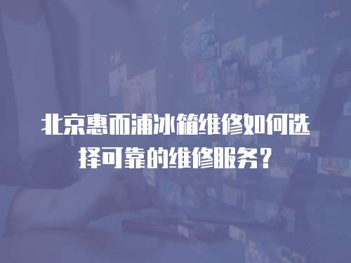 北京惠而浦冰箱維修如何選擇可靠的維修服務(wù)？