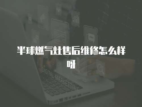 半球燃氣灶售后維修怎么樣呀