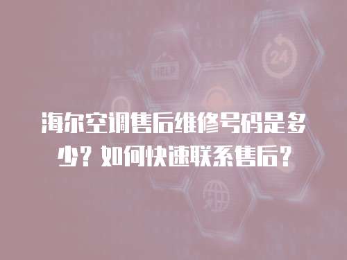 海爾空調售后維修號碼是多少？如何快速聯系售后？