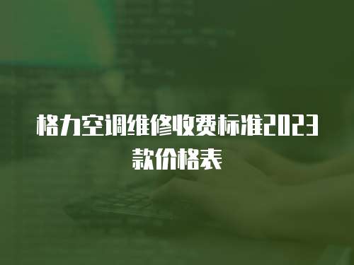 格力空調維修收費標準2023款價格表