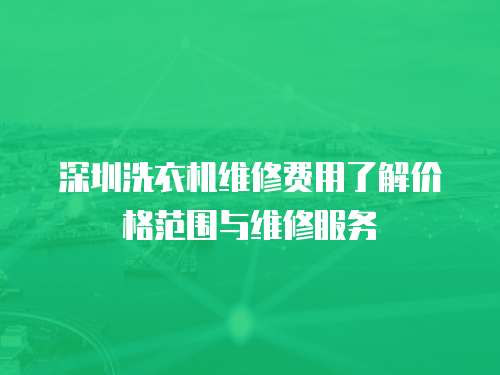 深圳洗衣機維修費用了解價格范圍與維修服務(wù)