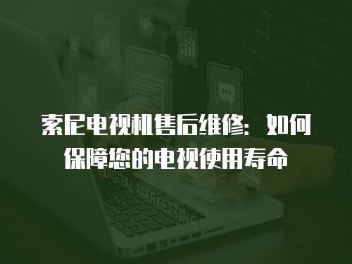 索尼電視機售后維修：如何保障您的電視使用壽命