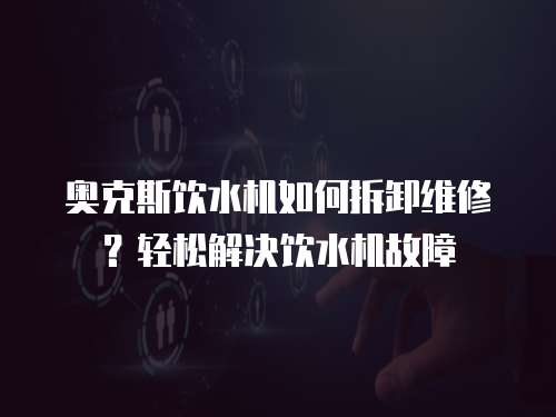 奧克斯飲水機(jī)如何拆卸維修？輕松解決飲水機(jī)故障