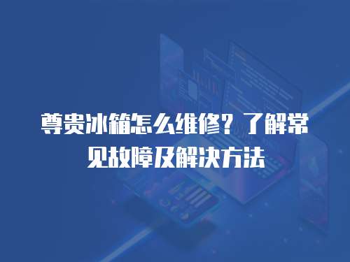 尊貴冰箱怎么維修？了解常見故障及解決方法