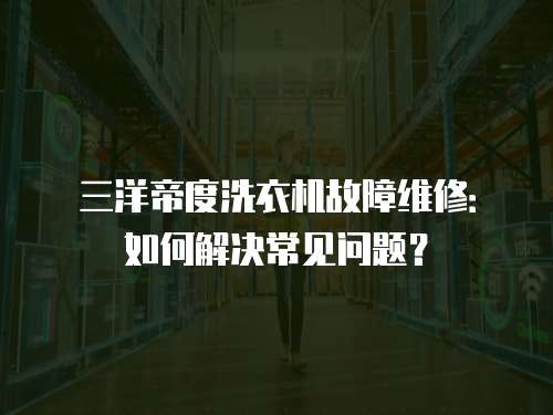 三洋帝度洗衣機故障維修：如何解決常見問題？